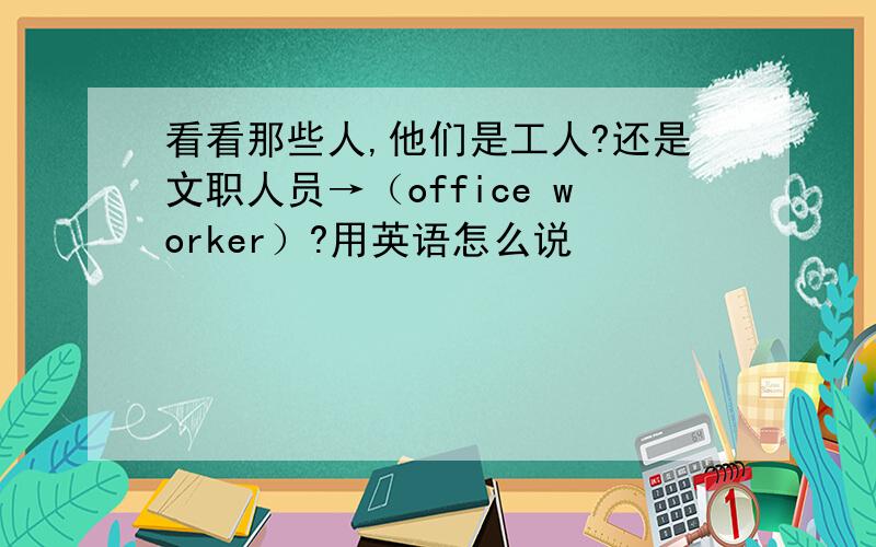 看看那些人,他们是工人?还是文职人员→（office worker）?用英语怎么说