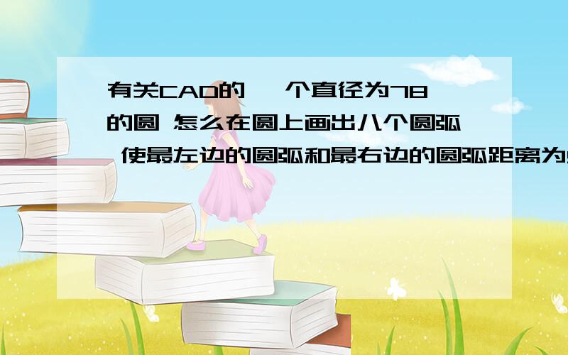 有关CAD的 一个直径为78的圆 怎么在圆上画出八个圆弧 使最左边的圆弧和最右边的圆弧距离为90