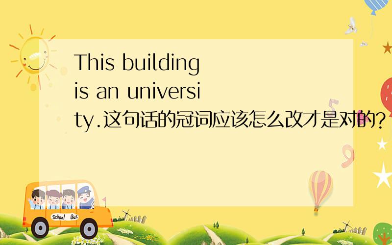 This building is an university.这句话的冠词应该怎么改才是对的?