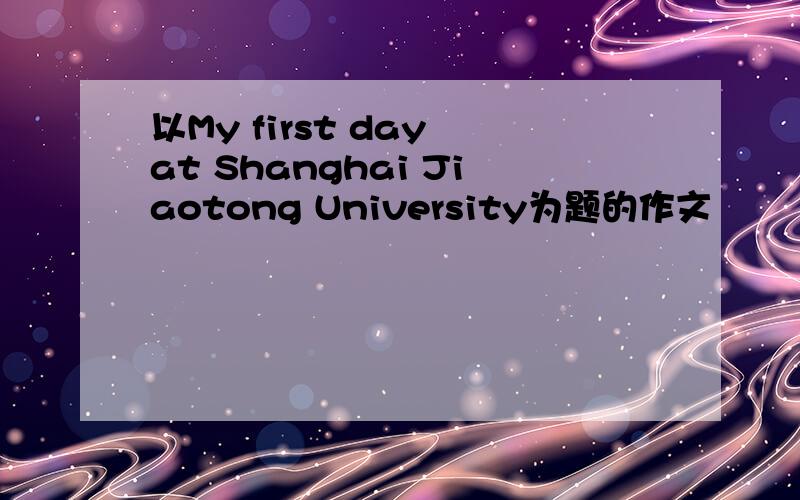 以My first day at Shanghai Jiaotong University为题的作文