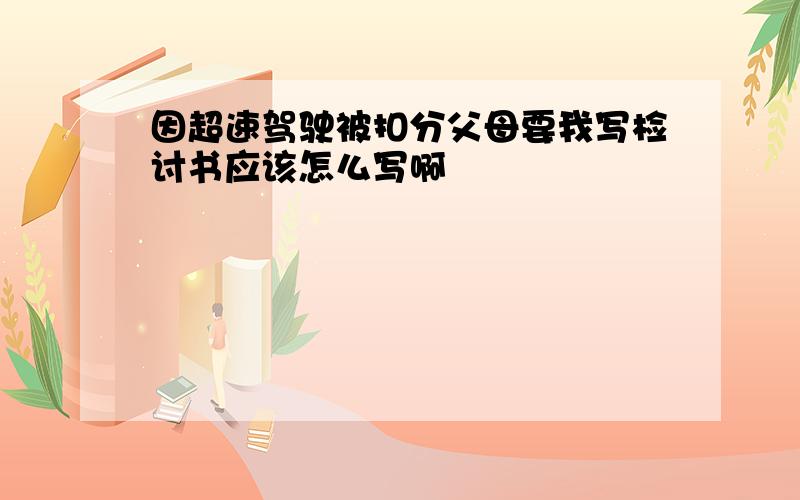 因超速驾驶被扣分父母要我写检讨书应该怎么写啊