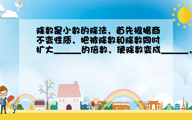 除数是小数的除法，首先根据商不变性质，把被除数和除数同时扩大______的倍数，使除数变成______，然后按照除数是_