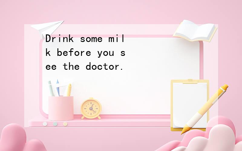 Drink some milk before you see the doctor.