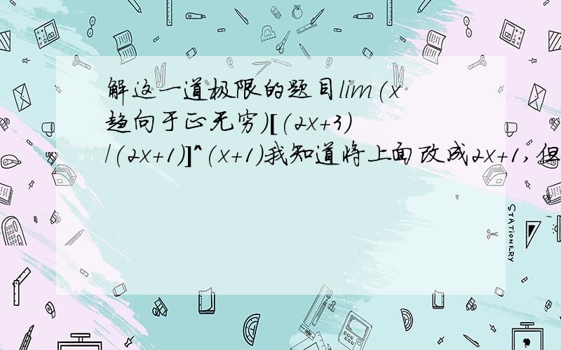 解这一道极限的题目lim(x趋向于正无穷)[(2x+3)/(2x+1)]^(x+1)我知道将上面改成2x+1,但然后又不