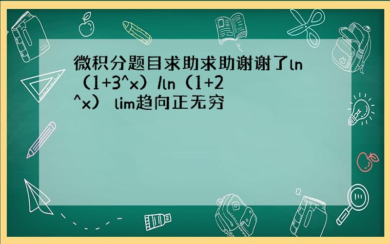 微积分题目求助求助谢谢了ln（1+3^x）/ln（1+2^x） lim趋向正无穷