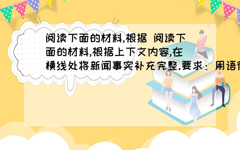 阅读下面的材料,根据 阅读下面的材料,根据上下文内容,在横线处将新闻事实补充完整.要求：用语得体,文意连贯,不超过30个