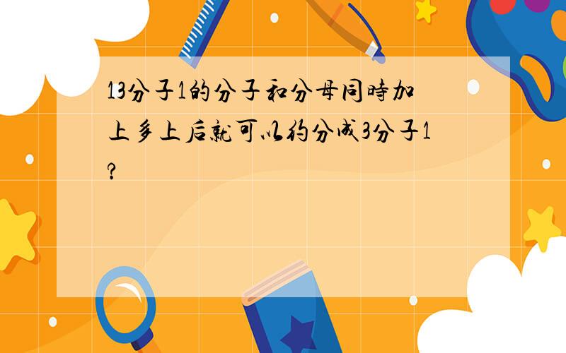 13分子1的分子和分母同时加上多上后就可以约分成3分子1?