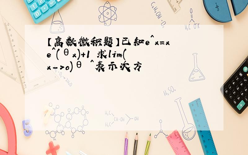 【高数微积题】已知e^x=xe^(θx)+1 求lim(x->o)θ ^表示次方