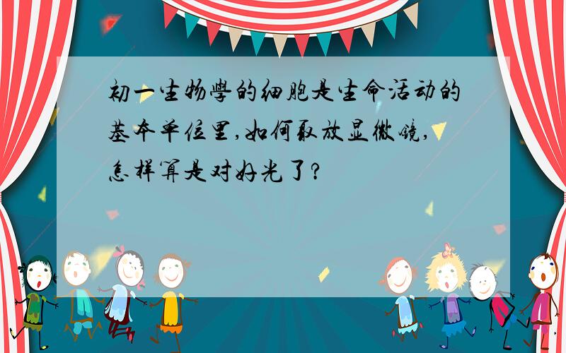 初一生物学的细胞是生命活动的基本单位里,如何取放显微镜,怎样算是对好光了?