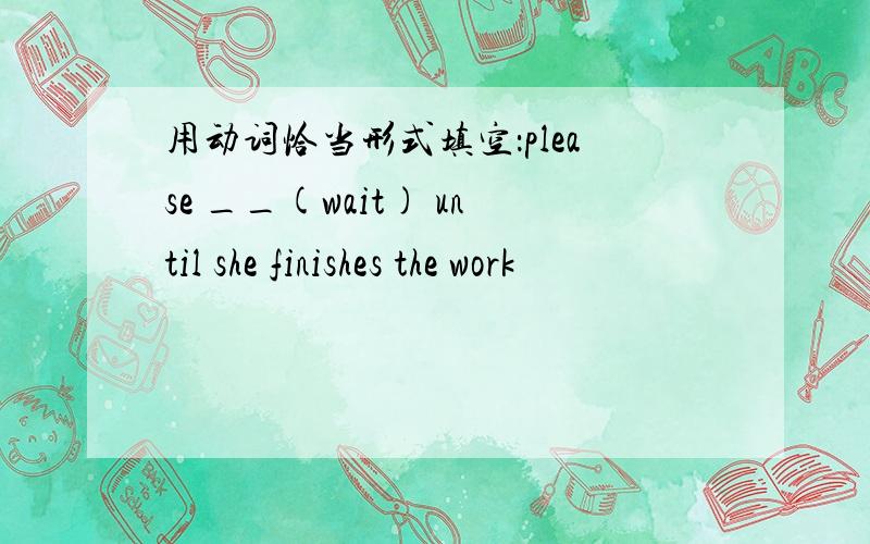 用动词恰当形式填空：please __(wait) until she finishes the work