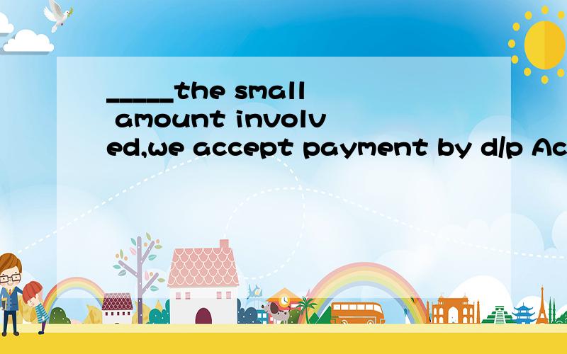 _____the small amount involved,we accept payment by d/p Acon