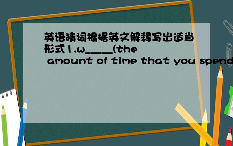 英语猜词根据英文解释写出适当形式1.w_____(the amount of time that you spend w