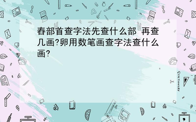 舂部首查字法先查什么部 再查几画?卵用数笔画查字法查什么画?