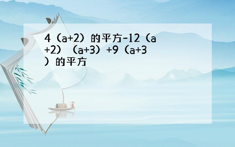 4（a+2）的平方-12（a+2）（a+3）+9（a+3）的平方