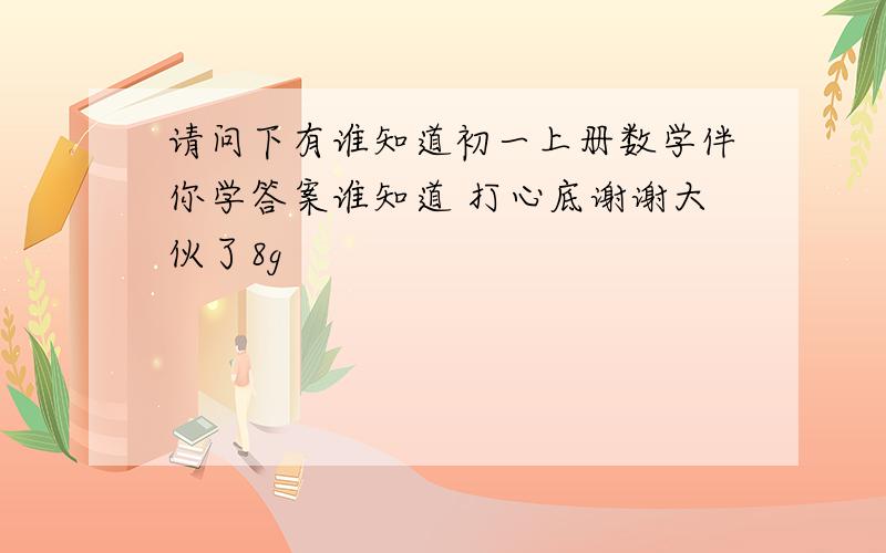 请问下有谁知道初一上册数学伴你学答案谁知道 打心底谢谢大伙了8g