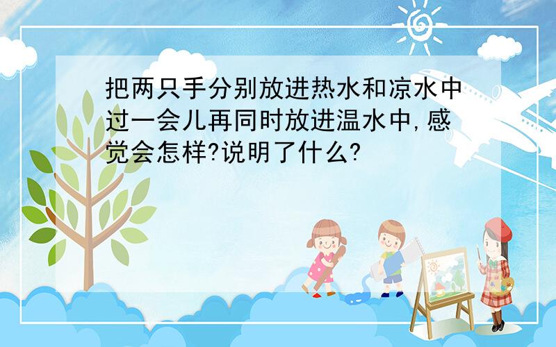 把两只手分别放进热水和凉水中过一会儿再同时放进温水中,感觉会怎样?说明了什么?