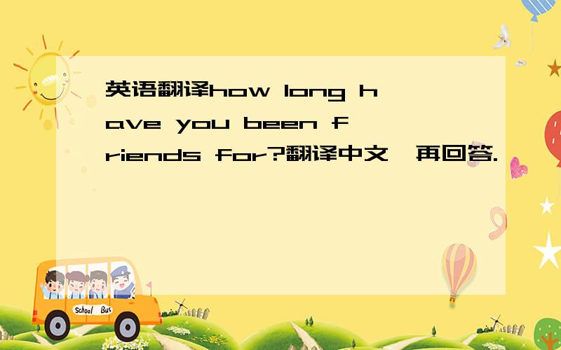 英语翻译how long have you been friends for?翻译中文,再回答.