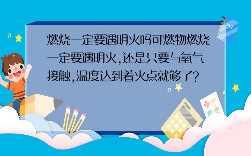 燃烧一定要遇明火吗可燃物燃烧一定要遇明火,还是只要与氧气接触,温度达到着火点就够了?