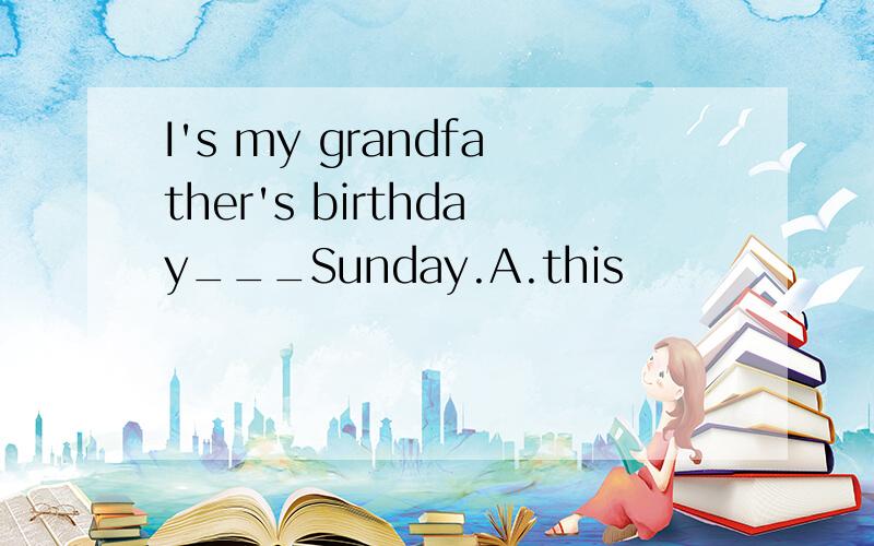 I's my grandfather's birthday___Sunday.A.this