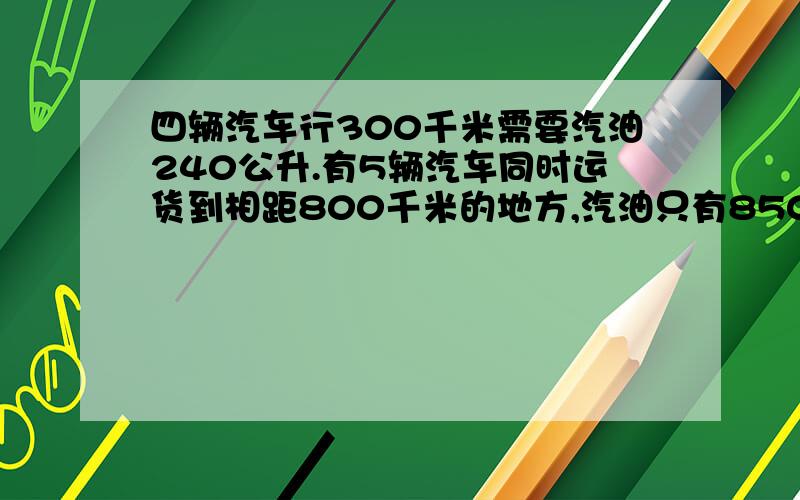 四辆汽车行300千米需要汽油240公升.有5辆汽车同时运货到相距800千米的地方,汽油只有850公升,是否够用?