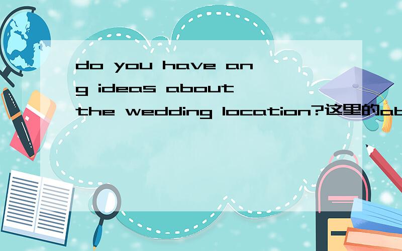 do you have ang ideas about the wedding location?这里的about可以换