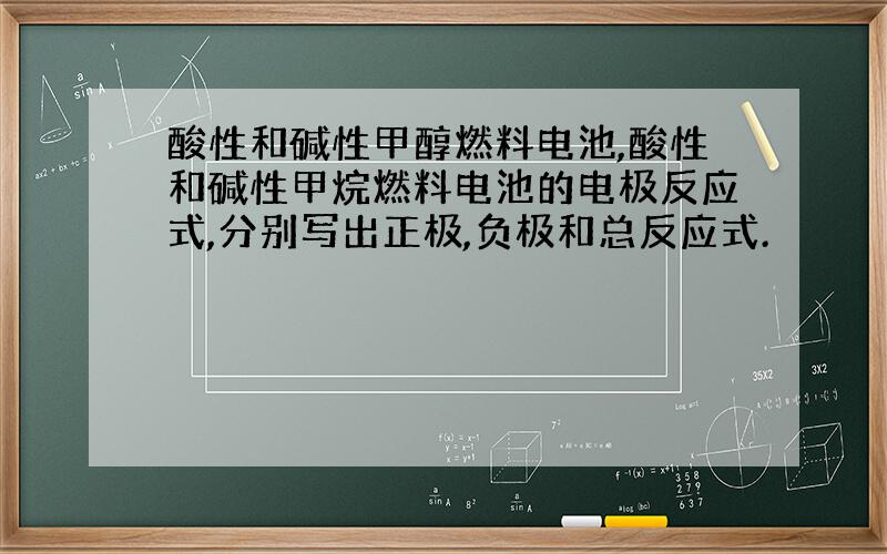 酸性和碱性甲醇燃料电池,酸性和碱性甲烷燃料电池的电极反应式,分别写出正极,负极和总反应式.