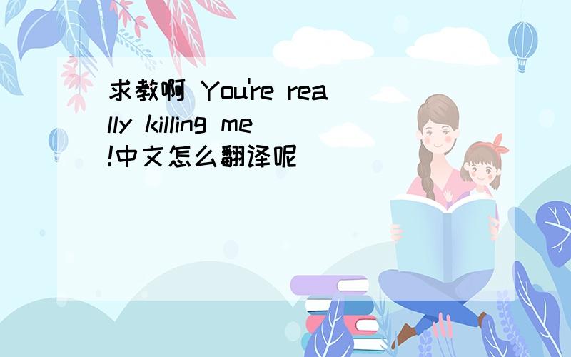 求教啊 You're really killing me!中文怎么翻译呢