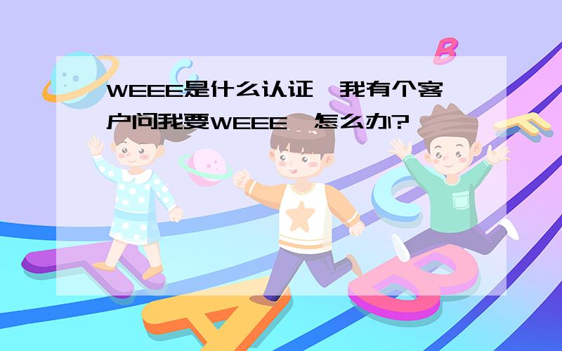 WEEE是什么认证,我有个客户问我要WEEE,怎么办?