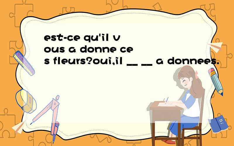 est-ce qu'il vous a donne ces fleurs?oui,il __ __ a donnees.