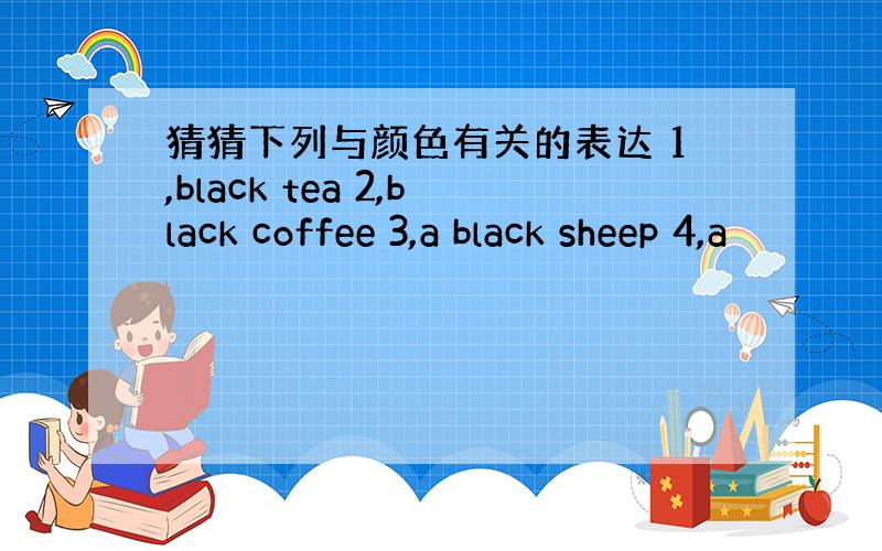 猜猜下列与颜色有关的表达 1,black tea 2,black coffee 3,a black sheep 4,a