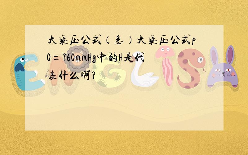 大气压公式（急）大气压公式p0=760mmHg中的H是代表什么啊?