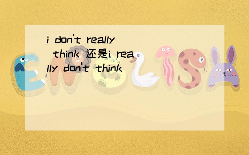 i don't really think 还是i really don't think