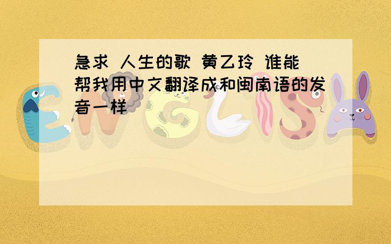 急求 人生的歌 黄乙玲 谁能帮我用中文翻译成和闽南语的发音一样