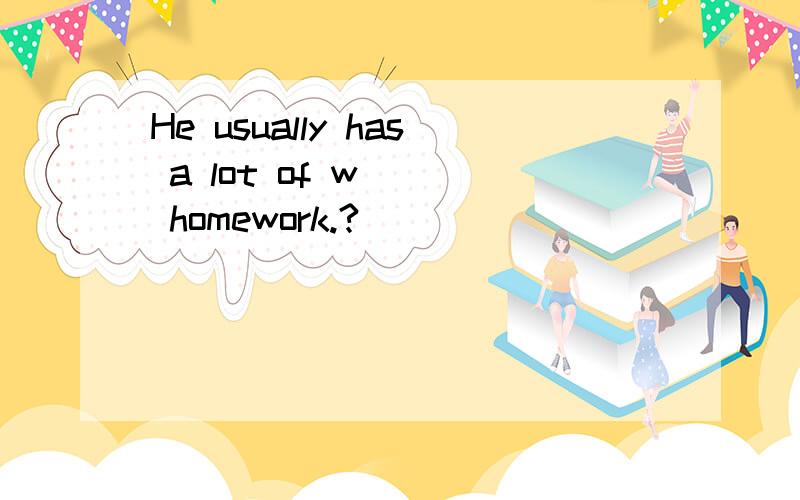 He usually has a lot of w___ homework.?