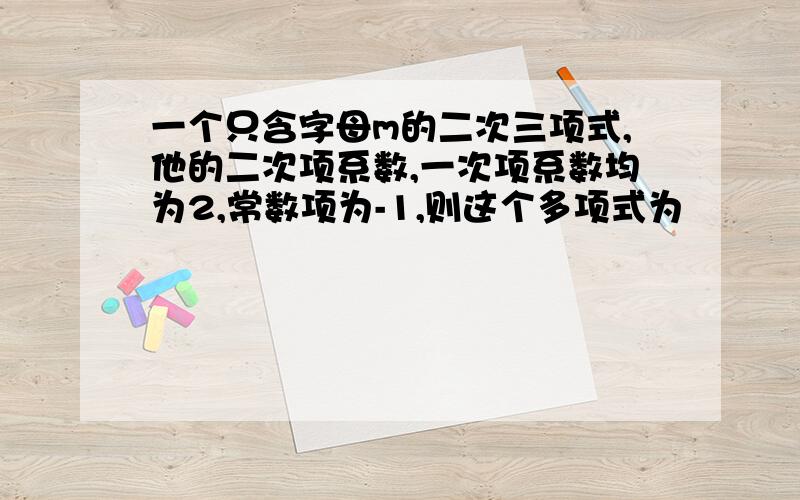 一个只含字母m的二次三项式,他的二次项系数,一次项系数均为2,常数项为-1,则这个多项式为