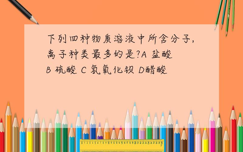 下列四种物质溶液中所含分子,离子种类最多的是?A 盐酸 B 硫酸 C 氢氧化钡 D醋酸