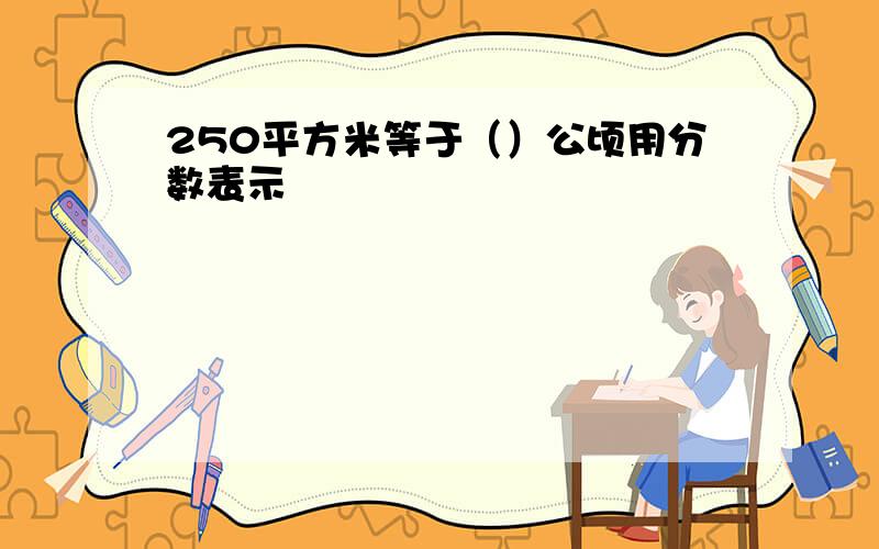 250平方米等于（）公顷用分数表示