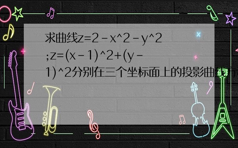 求曲线z=2-x^2-y^2;z=(x-1)^2+(y-1)^2分别在三个坐标面上的投影曲线方程