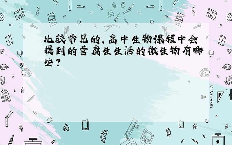 比较常见的,高中生物课程中会提到的营腐生生活的微生物有哪些?