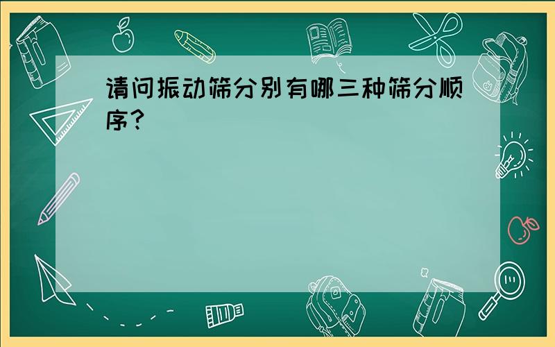 请问振动筛分别有哪三种筛分顺序?