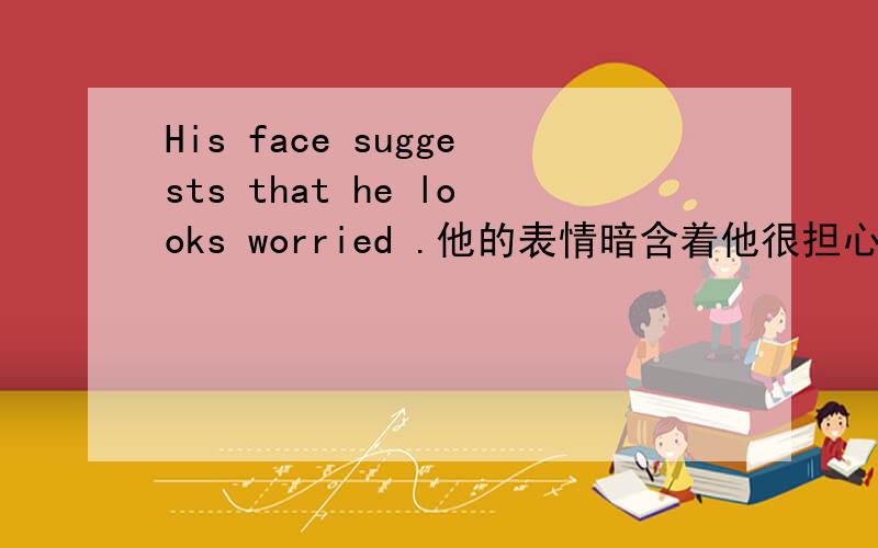 His face suggests that he looks worried .他的表情暗含着他很担心