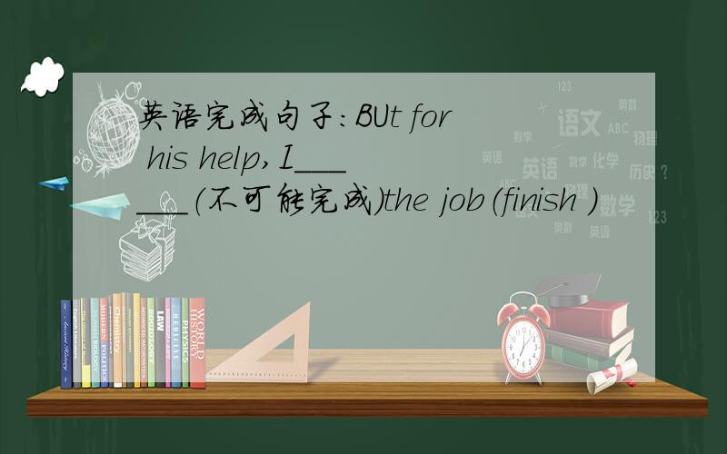 英语完成句子：BUt for his help,I______（不可能完成）the job（finish ）