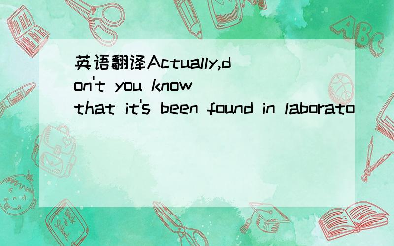 英语翻译Actually,don't you know that it's been found in laborato