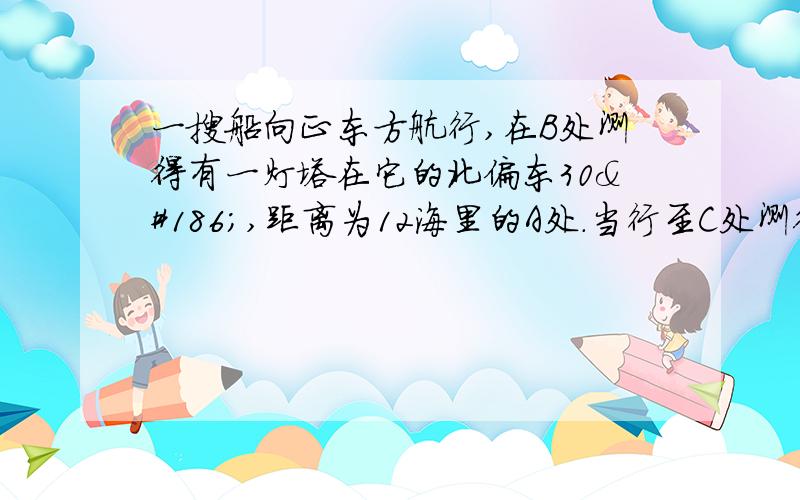 一搜船向正东方航行,在B处测得有一灯塔在它的北偏东30º,距离为12海里的A处.当行至C处测得灯塔恰好在它的正