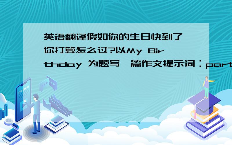 英语翻译假如你的生日快到了,你打算怎么过?以My Birthday 为题写一篇作文提示词：party、invite、bi