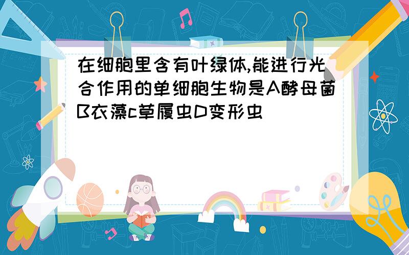 在细胞里含有叶绿体,能进行光合作用的单细胞生物是A酵母菌B衣藻c草履虫D变形虫