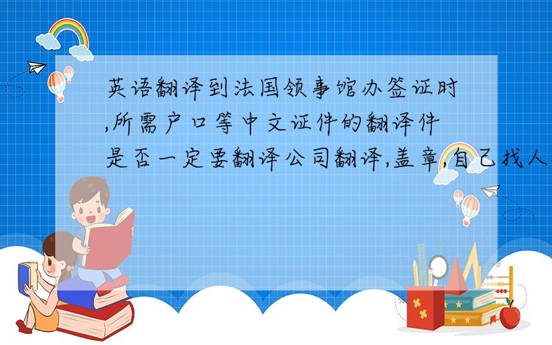 英语翻译到法国领事馆办签证时,所需户口等中文证件的翻译件是否一定要翻译公司翻译,盖章,自己找人翻译行不行?