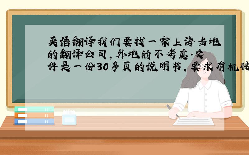 英语翻译我们要找一家上海当地的翻译公司,外地的不考虑.文件是一份30多页的说明书,要求有机械领域的翻译经验,报价不能太高