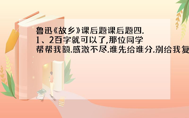 鲁迅《故乡》课后题课后题四.1、2百字就可以了,那位同学帮帮我额.感激不尽.谁先给谁分.别给我复制啊.怕和别的同学抄一样