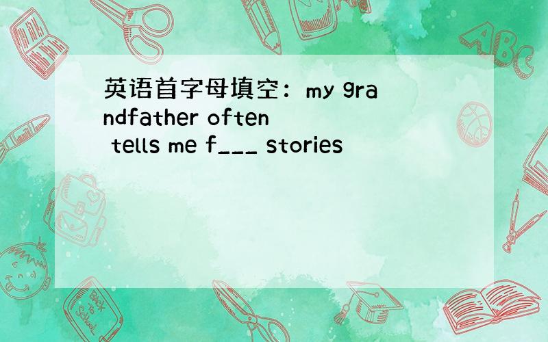 英语首字母填空：my grandfather often tells me f___ stories